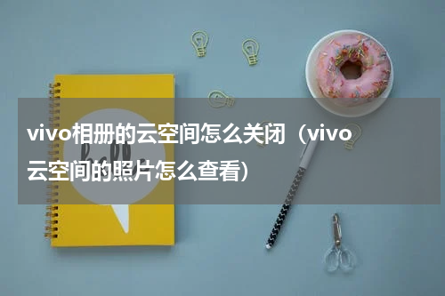 vivo相册的云空间怎么关闭（vivo云空间的照片怎么查看）