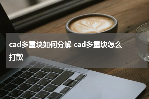 cad多重块如何分解 cad多重块怎么打散