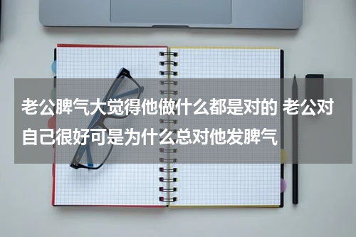 老公脾气大觉得他做什么都是对的 老公对自己很好可是为什么总对他发脾气
