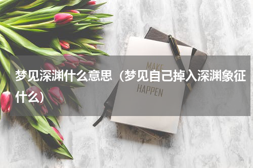 梦见深渊什么意思（梦见自己掉入深渊象征什么）