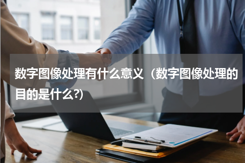数字图像处理有什么意义（数字图像处理的目的是什么?）