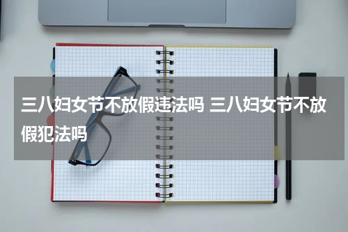 三八妇女节不放假违法吗 三八妇女节不放假犯法吗