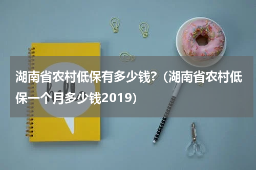 湖南省农村低保有多少钱?（湖南省农村低保一个月多少钱2019）