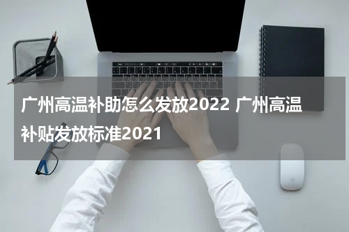 广州高温补助怎么发放2022 广州高温补贴发放标准2021