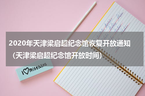 2020年天津梁启超纪念馆恢复开放通知（天津梁启超纪念馆开放时间）