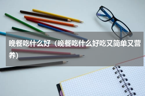 晚餐吃什么好（晚餐吃什么好吃又简单又营养）