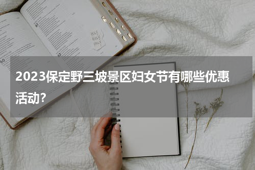 2023保定野三坡景区妇女节有哪些优惠活动？