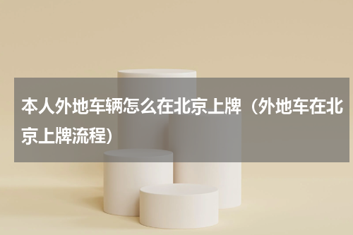 本人外地车辆怎么在北京上牌（外地车在北京上牌流程）