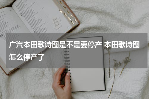 广汽本田歌诗图是不是要停产 本田歌诗图怎么停产了