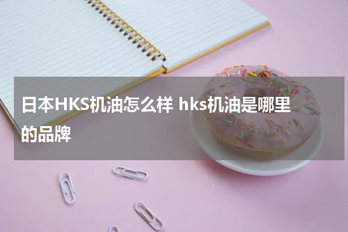 日本HKS机油怎么样 hks机油是哪里的品牌