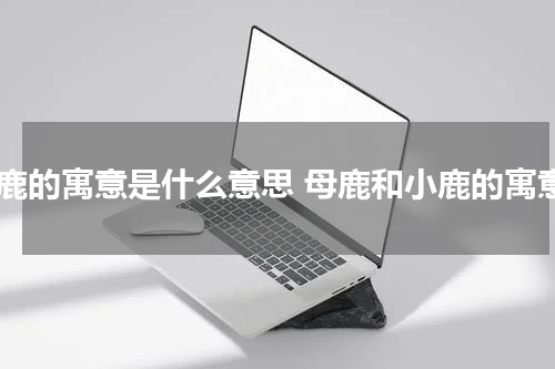 小鹿的寓意是什么意思 母鹿和小鹿的寓意