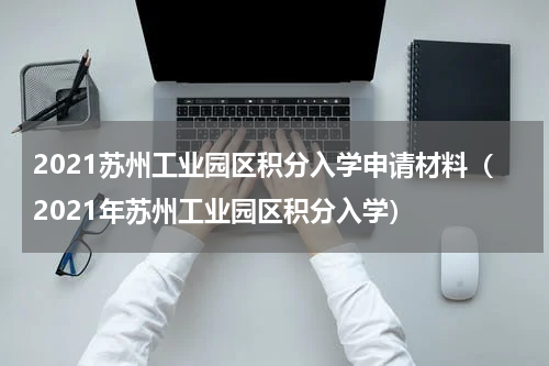 2021苏州工业园区积分入学申请材料（2021年苏州工业园区积分入学）