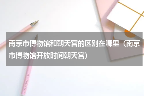 南京市博物馆和朝天宫的区别在哪里（南京市博物馆开放时间朝天宫）