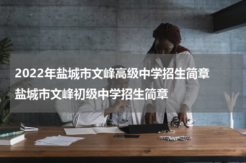 2022年盐城市文峰高级中学招生简章 盐城市文峰初级中学招生简章