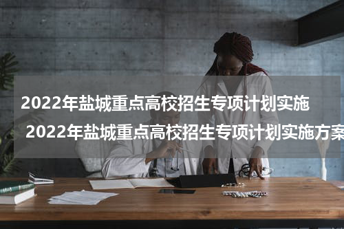 2022年盐城重点高校招生专项计划实施 2022年盐城重点高校招生专项计划实施方案