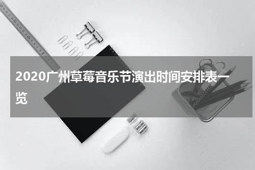 2020广州草莓音乐节演出时间安排表一览