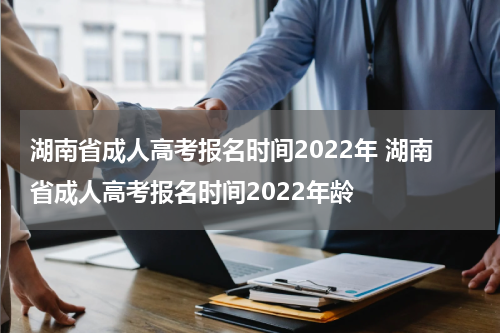 湖南省成人高考报名时间2022年 湖南省成人高考报名时间2022年龄