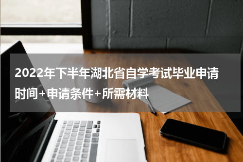2022年下半年湖北省自学考试毕业申请时间+申请条件+所需材料