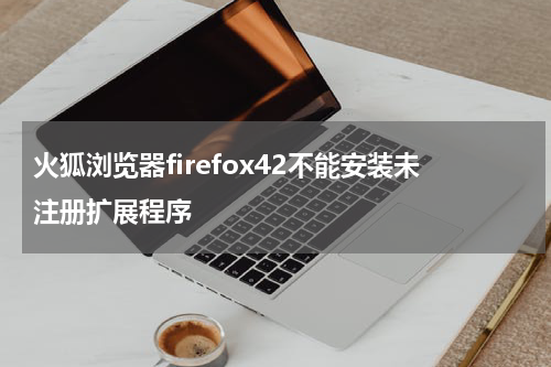 火狐浏览器firefox42不能安装未注册扩展程序
