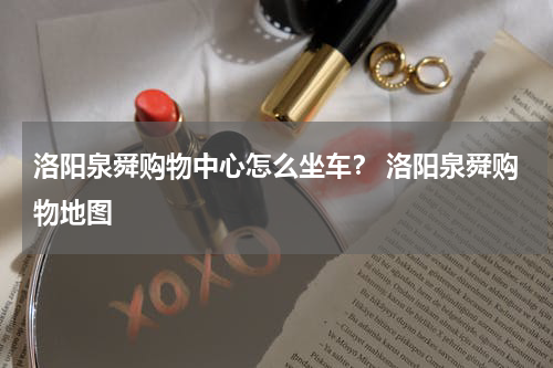 洛阳泉舜购物中心怎么坐车？ 洛阳泉舜购物地图