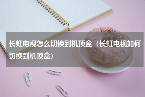 长虹电视怎么切换到机顶盒（长虹电视如何切换到机顶盒）