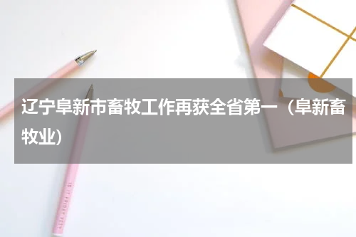 辽宁阜新市畜牧工作再获全省第一（阜新畜牧业）