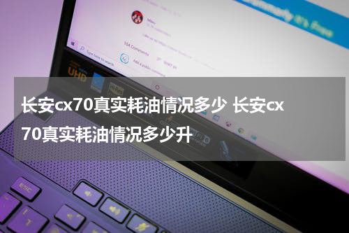 长安cx70真实耗油情况多少 长安cx70真实耗油情况多少升