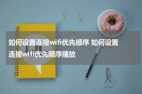如何设置连接wifi优先顺序 如何设置连接wifi优先顺序播放