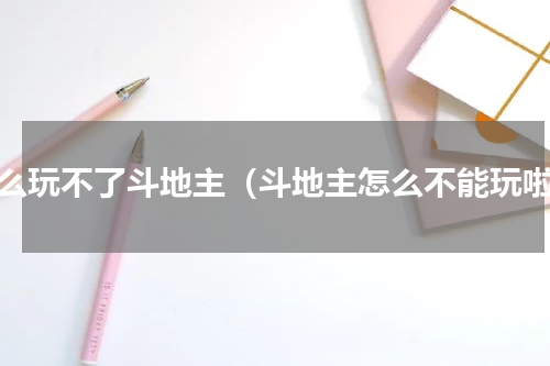 怎么玩不了斗地主（斗地主怎么不能玩啦）