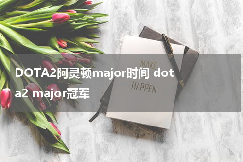 DOTA2阿灵顿major时间 dota2 major冠军