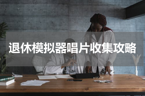 退休模拟器唱片收集攻略