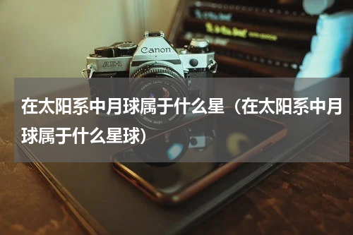 在太阳系中月球属于什么星（在太阳系中月球属于什么星球）