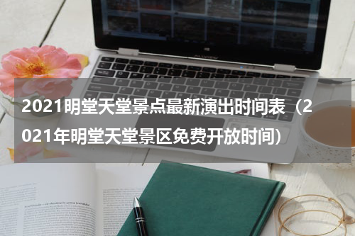 2021明堂天堂景点最新演出时间表（2021年明堂天堂景区免费开放时间）