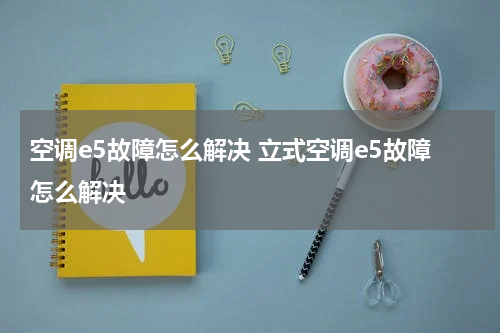 空调e5故障怎么解决 立式空调e5故障怎么解决