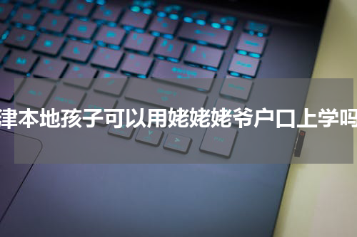 天津本地孩子可以用姥姥姥爷户口上学吗？