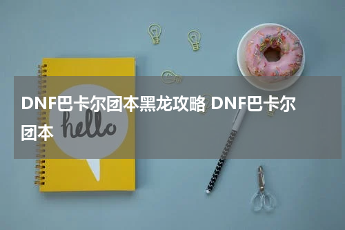 DNF巴卡尔团本黑龙攻略 DNF巴卡尔团本