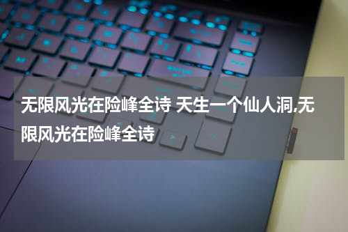 无限风光在险峰全诗 天生一个仙人洞,无限风光在险峰全诗