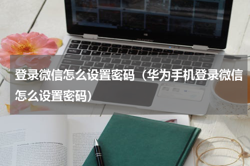 登录微信怎么设置密码（华为手机登录微信怎么设置密码）