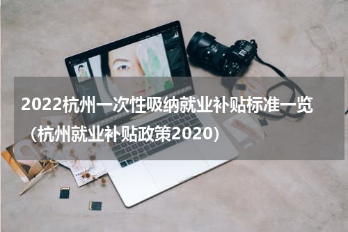2022杭州一次性吸纳就业补贴标准一览（杭州就业补贴政策2020）