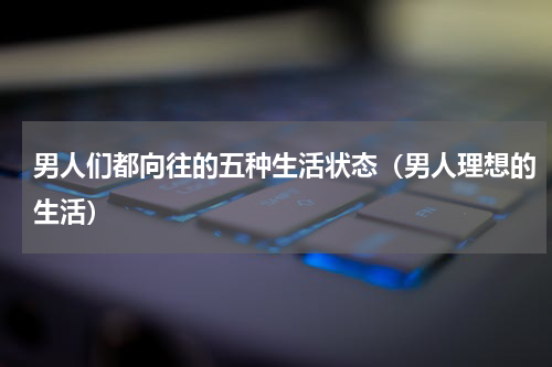 男人们都向往的五种生活状态（男人理想的生活）