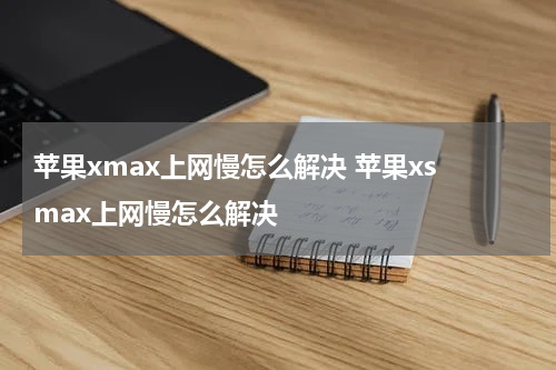 苹果xmax上网慢怎么解决 苹果xs max上网慢怎么解决