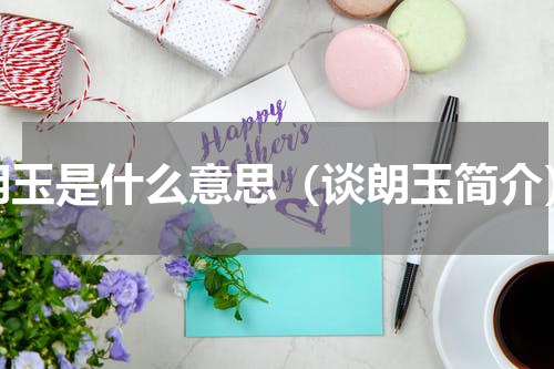 朗玉是什么意思（谈朗玉简介）