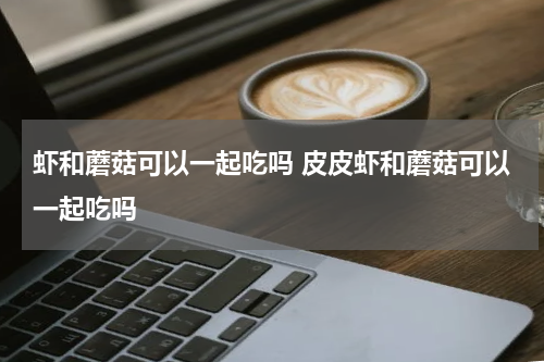 虾和蘑菇可以一起吃吗 皮皮虾和蘑菇可以一起吃吗