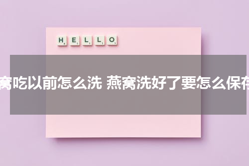 燕窝吃以前怎么洗 燕窝洗好了要怎么保存