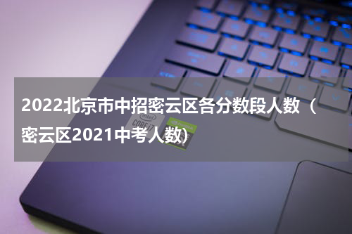 2022北京市中招密云区各分数段人数（密云区2021中考人数）