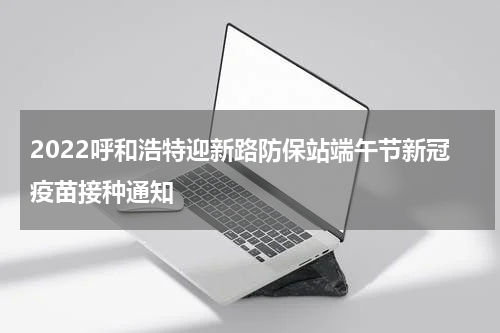 2022呼和浩特迎新路防保站端午节新冠疫苗接种通知