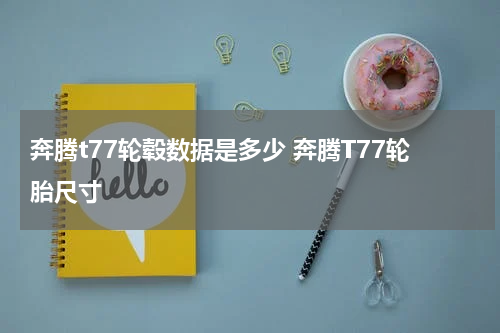 奔腾t77轮毂数据是多少 奔腾T77轮胎尺寸