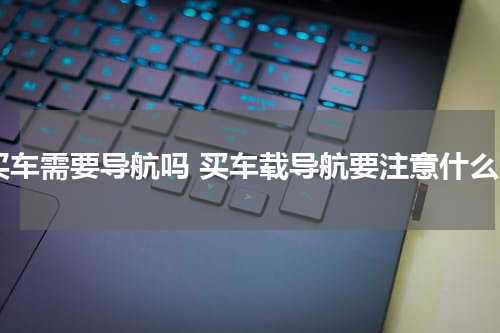买车需要导航吗 买车载导航要注意什么
