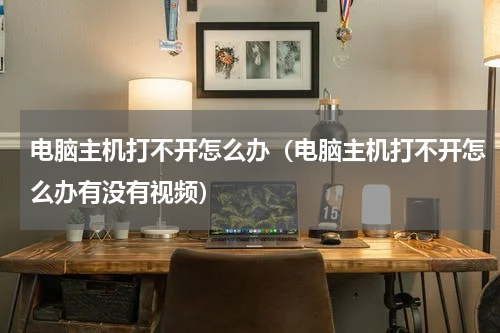 电脑主机打不开怎么办（电脑主机打不开怎么办有没有视频）