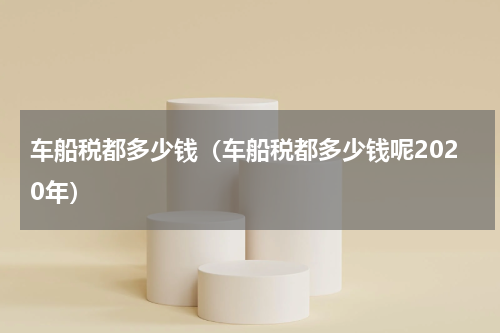 车船税都多少钱（车船税都多少钱呢2020年）